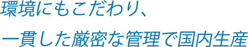 環境にもこだわり、一貫した厳密な管理で国内生産